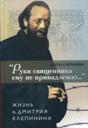 «Руки священника ему не принадлежат…» Жизнь отца Дмитрия Клепинина