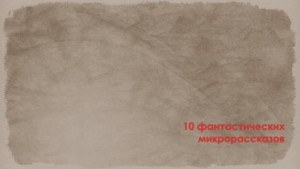 10 фантастических микрорассказов