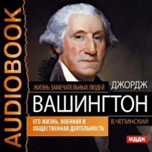 Джордж Вашингтон. Его жизнь, военная и общественная деятельность – аудиокнига
