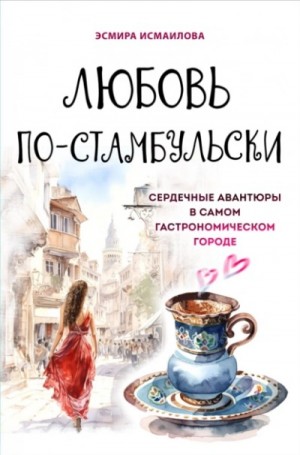 Любовь по-стамбульски. Сердечные авантюры в самом гастрономическом городе – аудиокнига