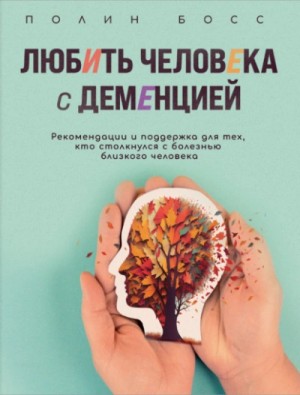 Любить человека с деменцией. Рекомендации и поддержка для тех, кто столкнулся с болезнью близкого ч