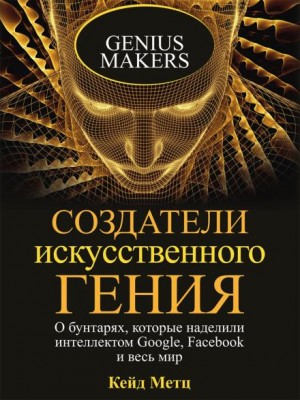 Создатели искусственного гения. О бунтарях, которые наделили интеллектом Google, Facebook и весь мир – аудиокнига