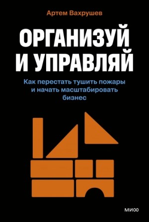 Организуй и управляй. Как перестать тушить пожары и начать масштабировать бизнес
